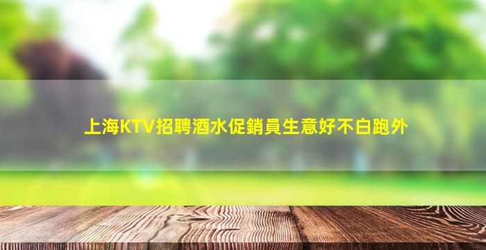上海KTV招聘酒水促銷員生意好不白跑外