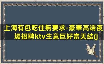 上海有包吃住無要求-豪華高端夜場招聘ktv生意巨好當天結(jié)