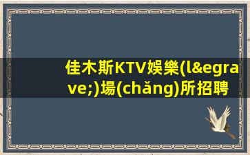 佳木斯KTV娛樂(lè)場(chǎng)所招聘職場(chǎng)穩(wěn)定工資高