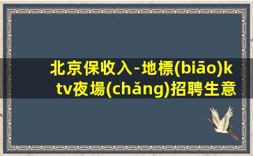 北京保收入-地標(biāo)ktv夜場(chǎng)招聘生意巨好當(dāng)天結(jié)無(wú)壓力不壓不扣