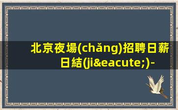 北京夜場(chǎng)招聘日薪日結(jié)-不需要經(jīng)驗(yàn)