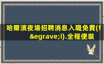 哈爾濱夜場招聘消息入職免費(fèi).全程便裝