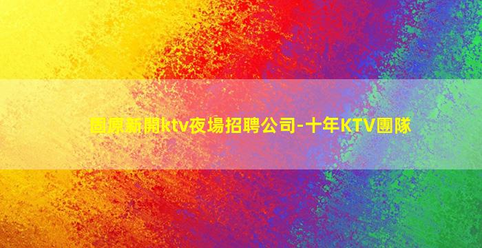 固原新開ktv夜場招聘公司-十年KTV團隊