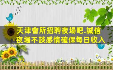 天津會所招聘夜場吧.誠信-夜場不談感情確保每日收入