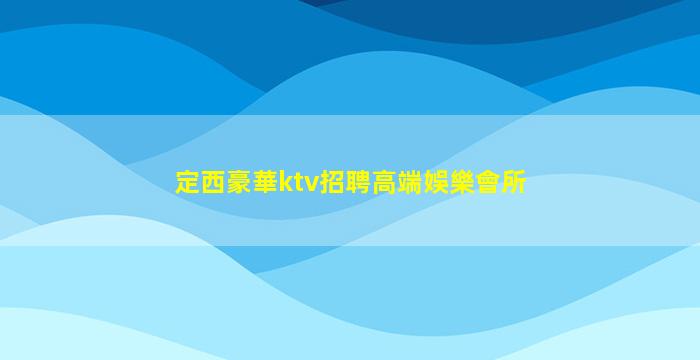 定西豪華ktv招聘高端娛樂會所