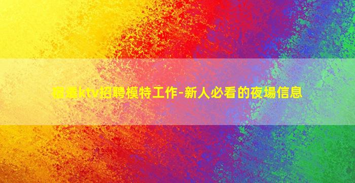 宿遷ktv招聘模特工作-新人必看的夜場信息