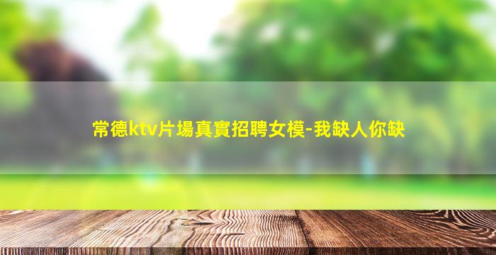 常德ktv片場真實招聘女模-我缺人你缺