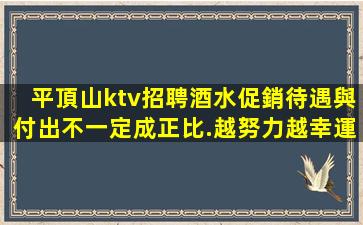 平頂山ktv招聘酒水促銷待遇與付出不一定成正比.越努力越幸運(yùn)