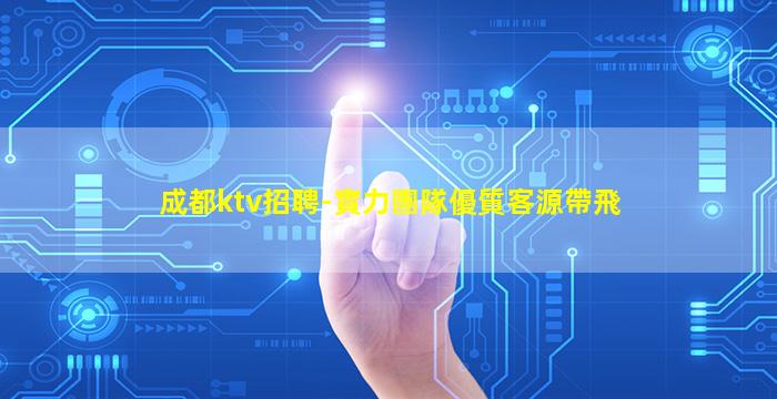 成都ktv招聘-實力團隊優質客源帶飛