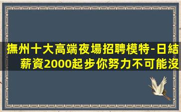 撫州十大高端夜場招聘模特-日結薪資2000起步你努力不可能沒