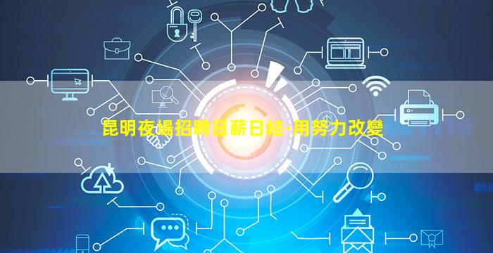 昆明夜場招聘日薪日結-用努力改變