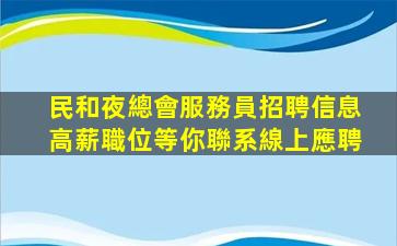 民和夜總會服務員招聘信息高薪職位等你聯系線上應聘