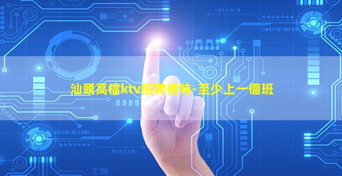 汕頭高檔ktv招聘模特-至少上一個班