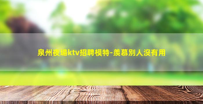 泉州夜場ktv招聘模特-羨慕別人沒有用