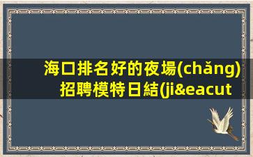 海口排名好的夜場(chǎng)招聘模特日結(jié)推門就做