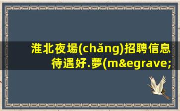 淮北夜場(chǎng)招聘信息待遇好.夢(mèng)想從這里起飛