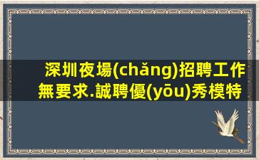 深圳夜場(chǎng)招聘工作無要求.誠聘優(yōu)秀模特