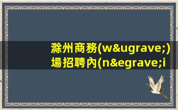 滁州商務(wù)場招聘內(nèi)部直招求職認準(zhǔn)軍哥最靠譜滁州