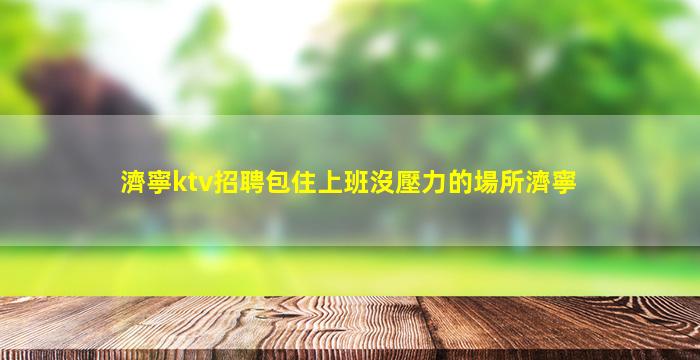 濟寧ktv招聘包住上班沒壓力的場所濟寧