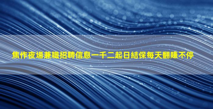 焦作夜場兼職招聘信息一千二起日結保每天翻賺不停