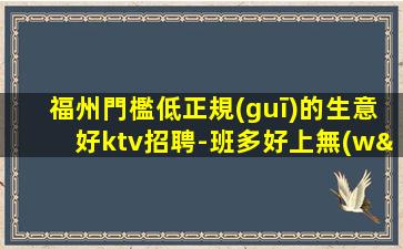 福州門檻低正規(guī)的生意好ktv招聘-班多好上無(wú)壓力當(dāng)天結(jié)