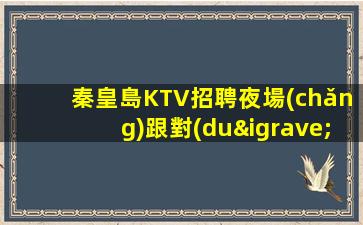 秦皇島KTV招聘夜場(chǎng)跟對(duì)人很重要日結(jié)工資待遇給力