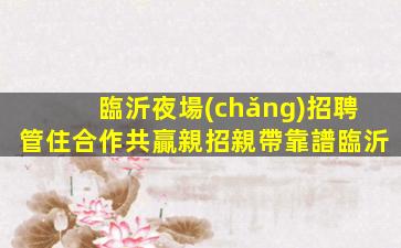 臨沂夜場(chǎng)招聘管住合作共贏親招親帶靠譜臨沂