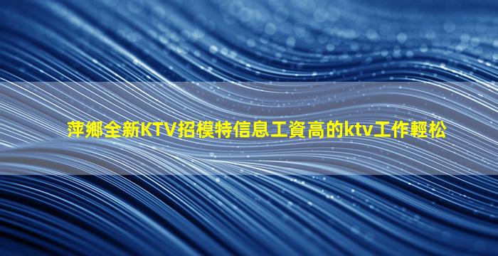 萍鄉全新KTV招模特信息工資高的ktv工作輕松