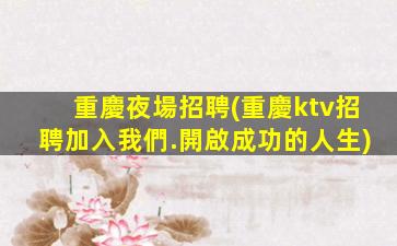 重慶夜場招聘(重慶ktv招聘加入我們.開啟成功的人生)