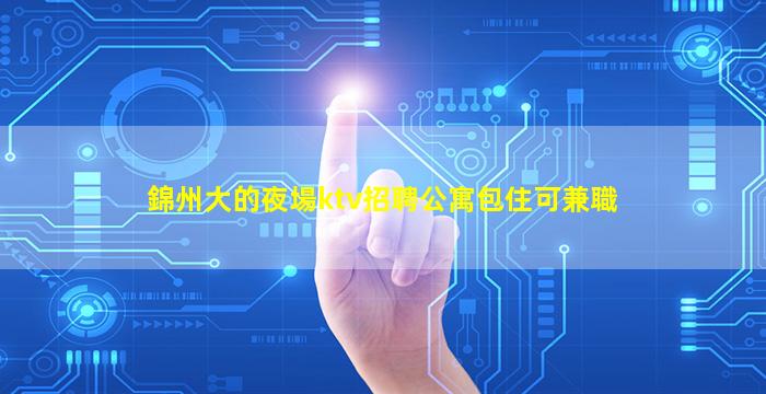 錦州大的夜場ktv招聘公寓包住可兼職