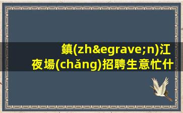 鎮(zhèn)江夜場(chǎng)招聘生意忙什么都不要來了就賺米鎮(zhèn)江