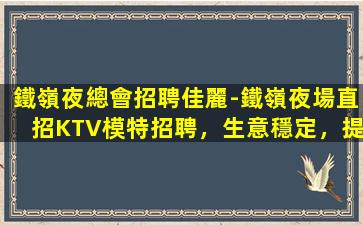 鐵嶺夜總會招聘佳麗-鐵嶺夜場直招KTV模特招聘，生意穩定，提