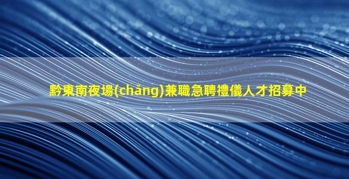 黔東南夜場(chǎng)兼職急聘禮儀人才招募中